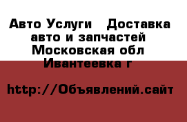 Авто Услуги - Доставка авто и запчастей. Московская обл.,Ивантеевка г.